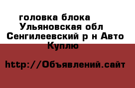 головка блока 421 - Ульяновская обл., Сенгилеевский р-н Авто » Куплю   